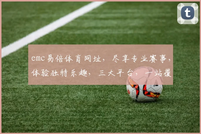 emc易倍体育网址,尽享专业赛事,体验独特乐趣,三大平台,一站覆盖,畅享体育盛宴