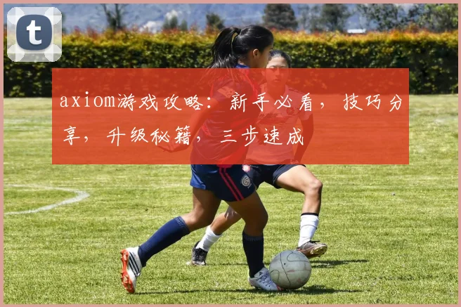 axiom游戏攻略:新手必看,技巧分享,升级秘籍,三步速成