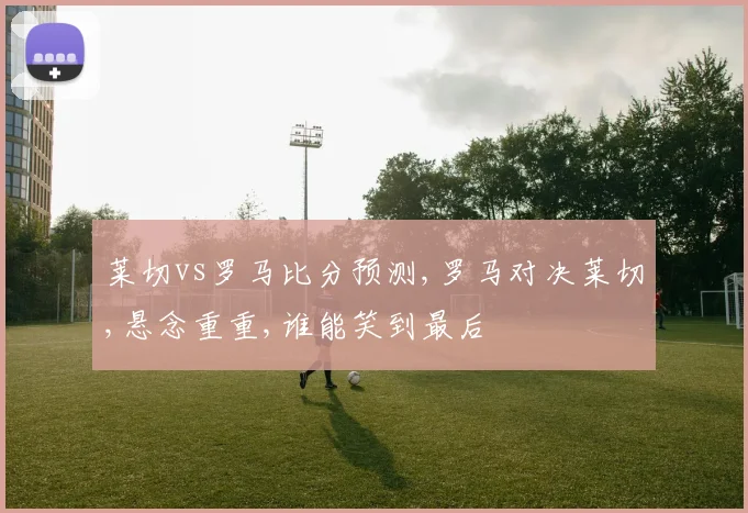 莱切vs罗马比分预测,罗马对决莱切,悬念重重,谁能笑到最后