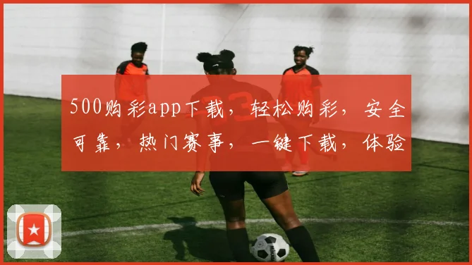 500购彩app下载,轻松购彩,安全可靠,热门赛事,一键下载,体验非凡